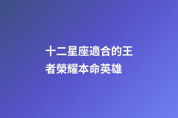 十二星座適合的王者榮耀本命英雄-第1張-星座運勢-玄機派