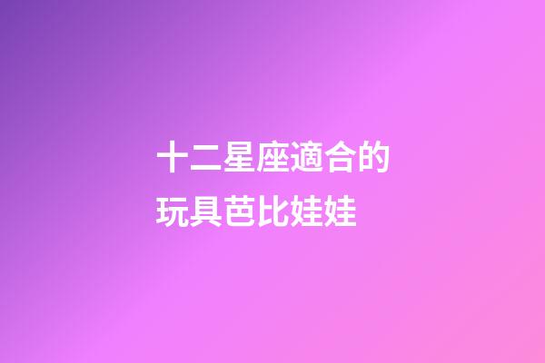 十二星座適合的玩具芭比娃娃-第1張-星座運勢-玄機派