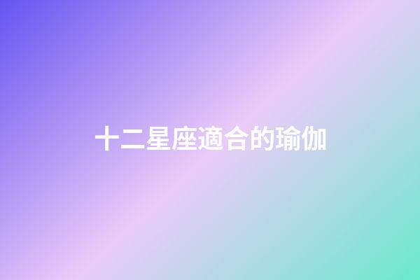 十二星座適合的瑜伽-第1張-星座運勢-玄機派