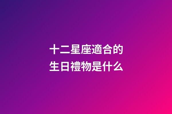 十二星座適合的生日禮物是什么-第1張-星座運勢-玄機派
