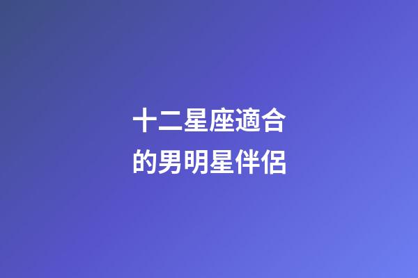 十二星座適合的男明星伴侶-第1張-星座運(yùn)勢(shì)-玄機(jī)派