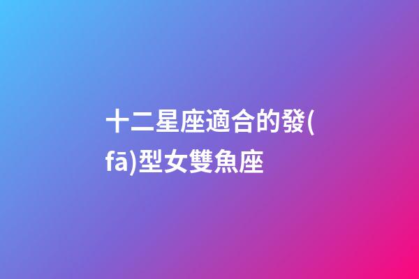 十二星座適合的發(fā)型女雙魚座
