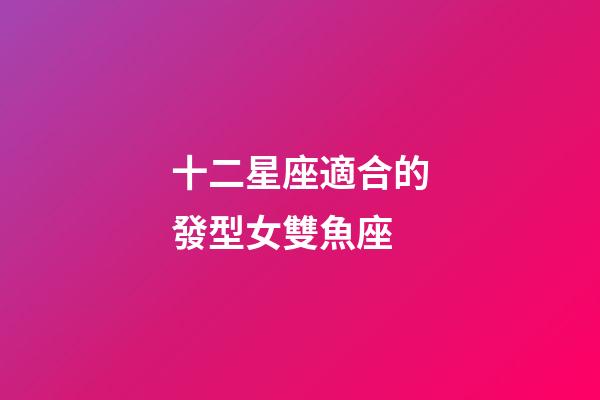 十二星座適合的發型女雙魚座