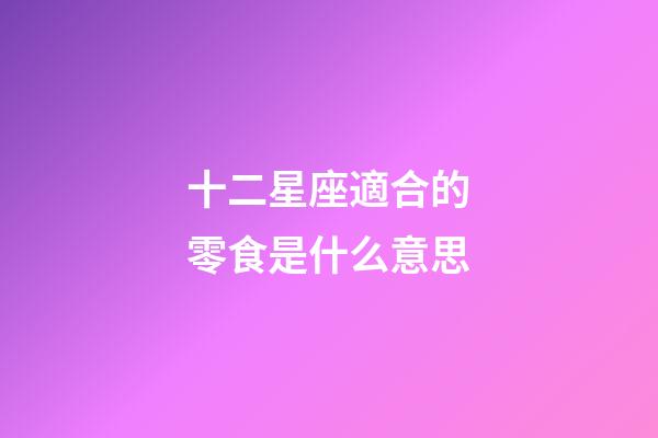 十二星座適合的零食是什么意思-第1張-星座運勢-玄機派