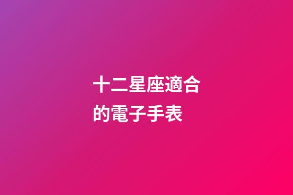 十二星座適合的電子手表-第1張-星座運(yùn)勢(shì)-玄機(jī)派