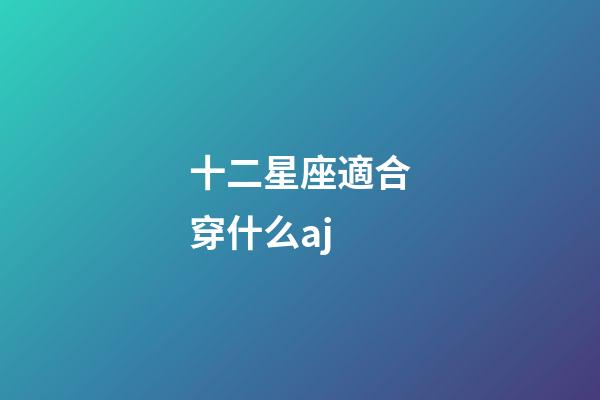 十二星座適合穿什么aj-第1張-星座運(yùn)勢(shì)-玄機(jī)派