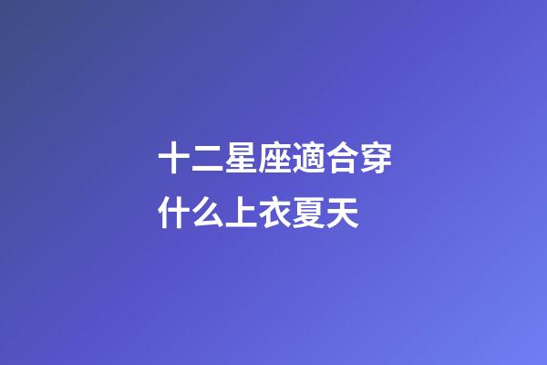 十二星座適合穿什么上衣夏天-第1張-星座運勢-玄機派