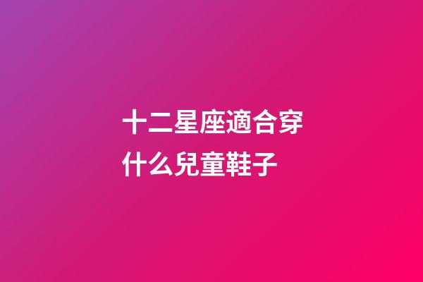 十二星座適合穿什么兒童鞋子-第1張-星座運(yùn)勢(shì)-玄機(jī)派