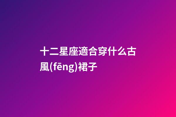 十二星座適合穿什么古風(fēng)裙子-第1張-星座運勢-玄機派