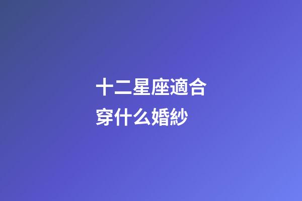 十二星座適合穿什么婚紗-第1張-星座運勢-玄機派