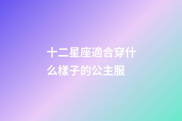 十二星座適合穿什么樣子的公主服-第1張-星座運勢-玄機派