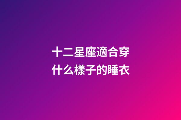 十二星座適合穿什么樣子的睡衣