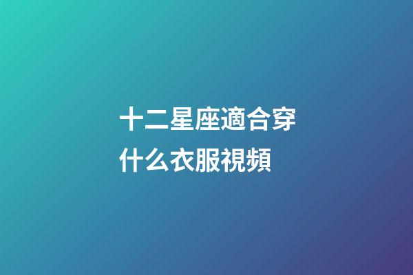 十二星座適合穿什么衣服視頻-第1張-星座運勢-玄機派