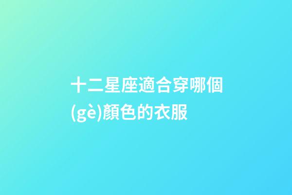 十二星座適合穿哪個(gè)顏色的衣服-第1張-星座運(yùn)勢-玄機(jī)派