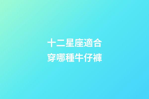 十二星座適合穿哪種牛仔褲-第1張-星座運勢-玄機派