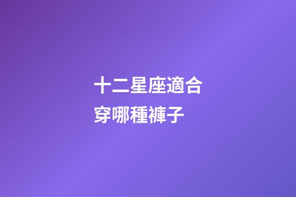 十二星座適合穿哪種褲子-第1張-星座運勢-玄機派