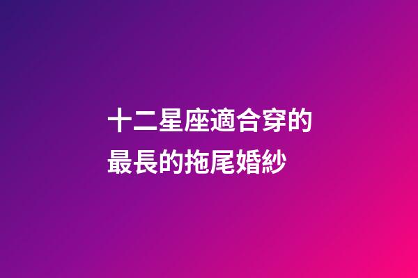 十二星座適合穿的最長的拖尾婚紗-第1張-星座運勢-玄機派