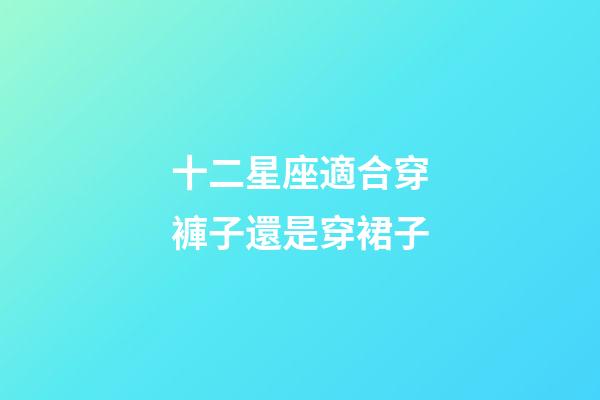 十二星座適合穿褲子還是穿裙子-第1張-星座運勢-玄機派