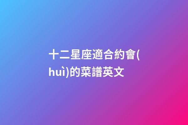 十二星座適合約會(huì)的菜譜英文-第1張-星座運(yùn)勢(shì)-玄機(jī)派