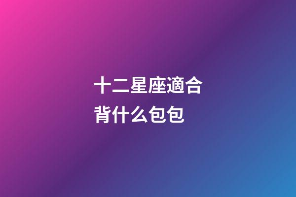 十二星座適合背什么包包-第1張-星座運勢-玄機派
