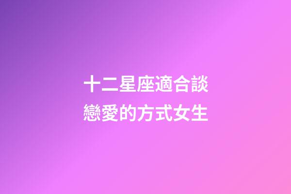 十二星座適合談戀愛的方式女生-第1張-星座運勢-玄機派