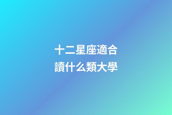 十二星座適合讀什么類大學-第1張-星座運勢-玄機派