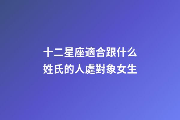 十二星座適合跟什么姓氏的人處對象女生-第1張-星座運勢-玄機派