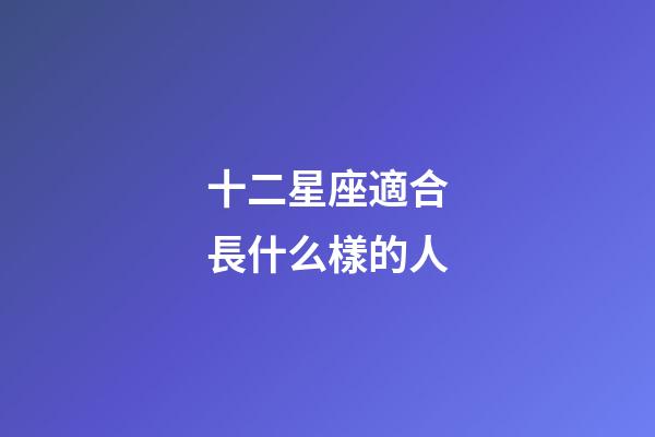 十二星座適合長什么樣的人-第1張-星座運勢-玄機派
