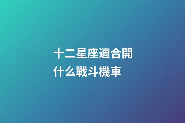 十二星座適合開什么戰斗機車-第1張-星座運勢-玄機派