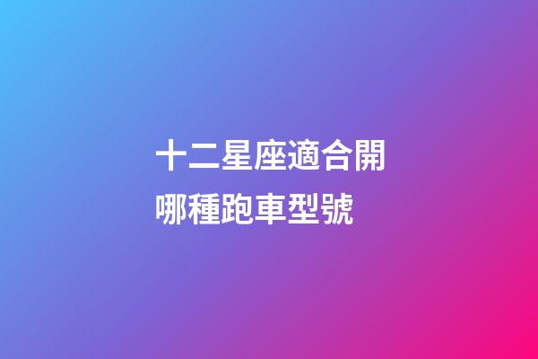 十二星座適合開哪種跑車型號-第1張-星座運勢-玄機派