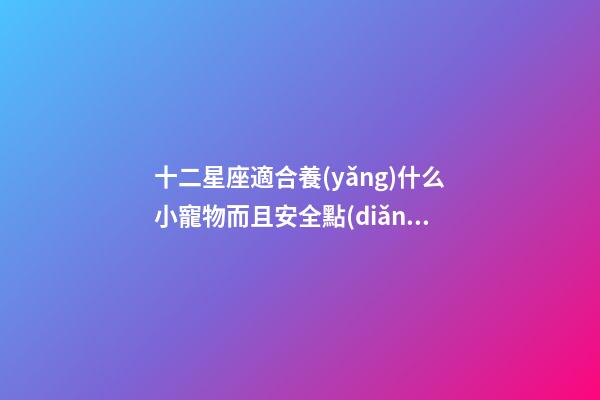 十二星座適合養(yǎng)什么小寵物而且安全點(diǎn)的狗狗-第1張-星座運(yùn)勢(shì)-玄機(jī)派
