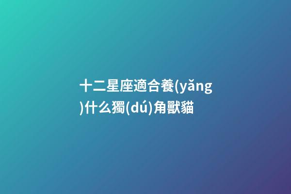 十二星座適合養(yǎng)什么獨(dú)角獸貓-第1張-星座運(yùn)勢(shì)-玄機(jī)派