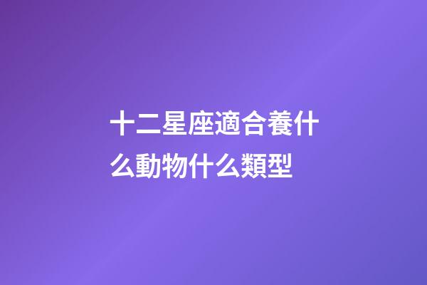 十二星座適合養什么動物什么類型-第1張-星座運勢-玄機派