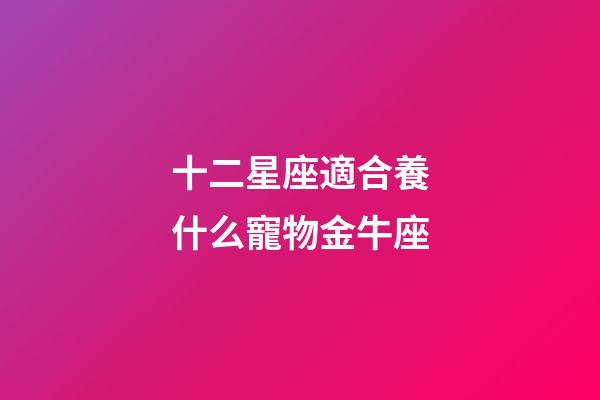 十二星座適合養什么寵物金牛座-第1張-星座運勢-玄機派