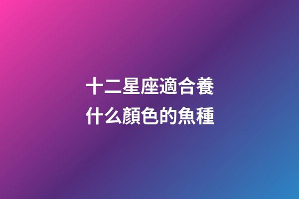 十二星座適合養什么顏色的魚種-第1張-星座運勢-玄機派
