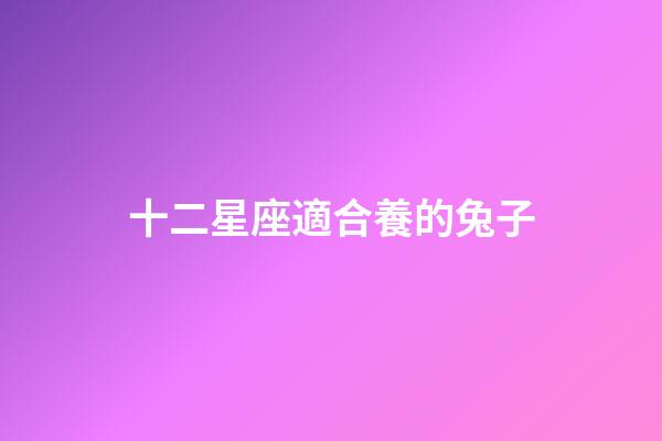 十二星座適合養的兔子-第1張-星座運勢-玄機派