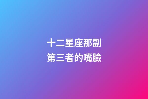 十二星座那副第三者的嘴臉-第1張-星座運勢-玄機派