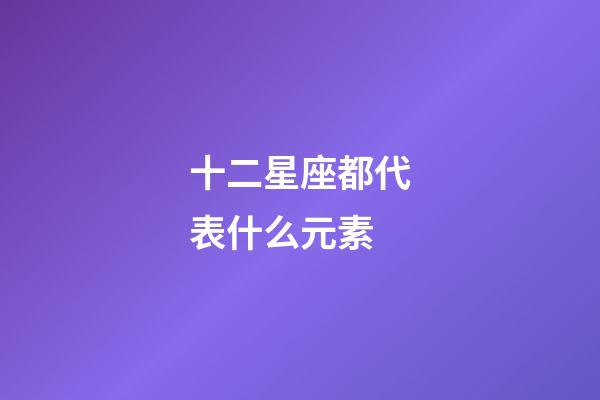 十二星座都代表什么元素-第1張-星座運(yùn)勢(shì)-玄機(jī)派