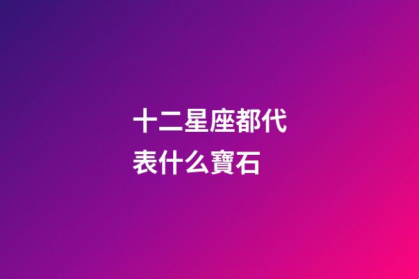 十二星座都代表什么寶石-第1張-星座運勢-玄機派