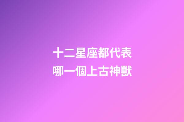 十二星座都代表哪一個上古神獸-第1張-星座運勢-玄機派