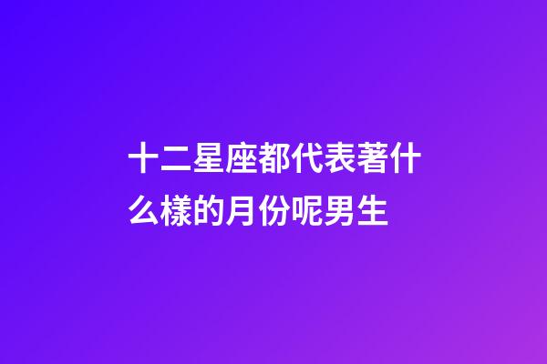 十二星座都代表著什么樣的月份呢男生-第1張-星座運勢-玄機派