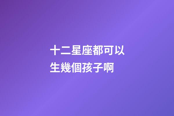 十二星座都可以生幾個孩子啊-第1張-星座運勢-玄機派