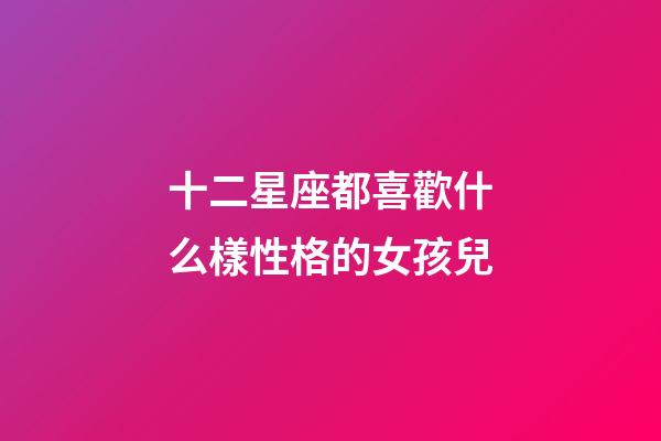 十二星座都喜歡什么樣性格的女孩兒-第1張-星座運勢-玄機派