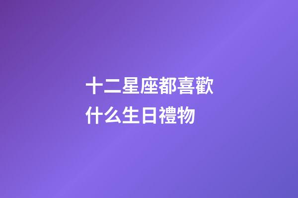 十二星座都喜歡什么生日禮物-第1張-星座運勢-玄機派