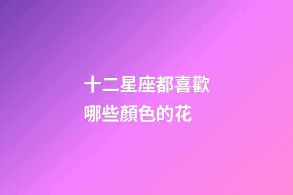 十二星座都喜歡哪些顏色的花-第1張-星座運勢-玄機派