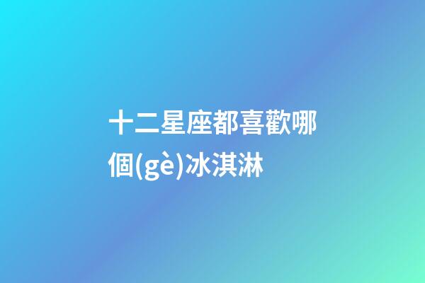 十二星座都喜歡哪個(gè)冰淇淋