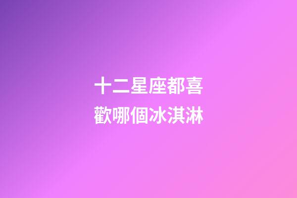 十二星座都喜歡哪個冰淇淋