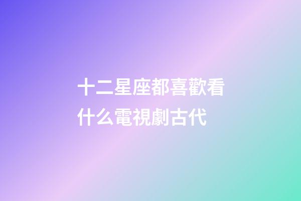 十二星座都喜歡看什么電視劇古代-第1張-星座運勢-玄機派