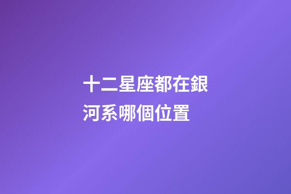 十二星座都在銀河系哪個位置-第1張-星座運勢-玄機派