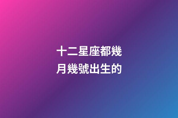 十二星座都幾月幾號出生的-第1張-星座運勢-玄機派